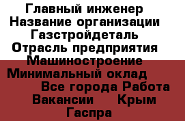 Главный инженер › Название организации ­ Газстройдеталь › Отрасль предприятия ­ Машиностроение › Минимальный оклад ­ 100 000 - Все города Работа » Вакансии   . Крым,Гаспра